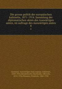 Die grosse politik der europischen kabinette, 1871-1914. Sammlung der diplomatischen akten des Auswrtigen amtes, im auftrage des Auswrtigen amtes. 8