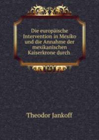 Die europische Intervention in Mexiko und die Annahme der mexikanischen Kaiserkrone durch .