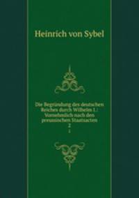 Die Begrndung des deutschen Reiches durch Wilhelm I.: Vornehmlich nach den preussischen Staatsacten. 2