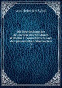 Die Begrndung des deutschen Reiches durch Wilhelm I.: Vornehmlich nach den preussischen Staatsacten. 5