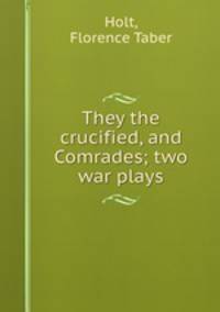 They the crucified, and Comrades; two war plays