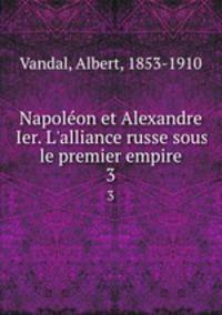 Napolon et Alexandre Ier. L`alliance russe sous le premier empire. 3