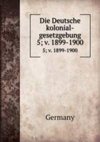 Die Deutsche kolonial-gesetzgebung. 5; v. 1899-1900
