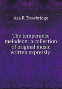 The temperance melodeon: a collection of original music written expressly .