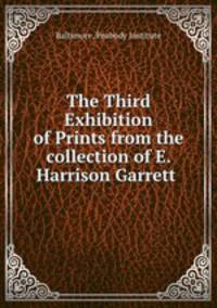 The Third Exhibition of Prints from the collection of E. Harrison Garrett .