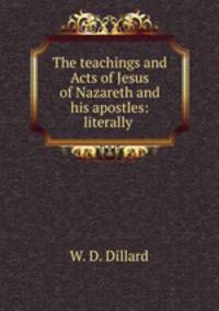 The teachings and Acts of Jesus of Nazareth and his apostles: literally .