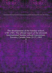 The development of the Sunday-school, 1780-1905. The official report of the eleventh International Sunday-school Convention, Toronto, Canada, June 23-27, 1905. 11