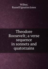 Theodore Roosevelt; a verse sequence in sonnets and quatorzains