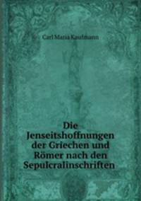 Die Jenseitshoffnungen der Griechen und Rmer nach den Sepulcralinschriften .