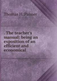 . The teacher`s manual: being an exposition of an efficient and economical .