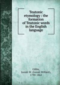 Teutonic etymology : the formation of Teutonic words in the English language