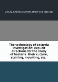 The technology of bacteria investigation; explicit directions for the study of bacteria: their culture, staining, mounting, etc.