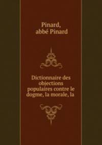 Dictionnaire des objections populaires contre le dogme, la morale, la .