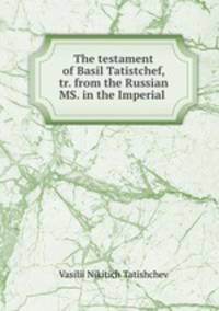 The testament of Basil Tatistchef, tr. from the Russian MS. in the Imperial .