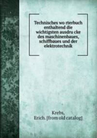 Technisches worterbuch enthaltend die wichtigsten ausdrucke des maschinenbaues, schiffbaues und der elektrotechnik