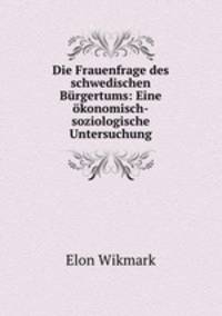 Die Frauenfrage des schwedischen Brgertums: Eine konomisch-soziologische Untersuchung.