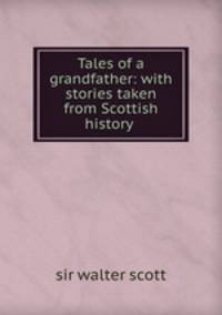 Tales of a grandfather: with stories taken from Scottish history .