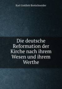 Die deutsche Reformation der Kirche nach ihrem Wesen und ihrem Werthe