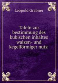Tafeln zur bestimmung des kubischen inhaltes walzen- und kegelfrmiger nutz .