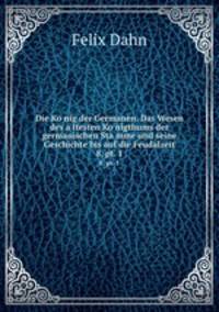 Die Konig der Germanen. Das Wesen des altesten Konigthums der germanischen Stamme und seine Geschichte bis auf die Feudalzeit. 8, pt. 1