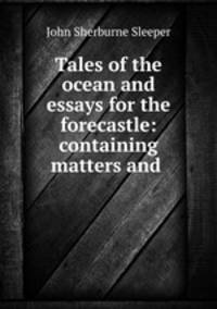 Tales of the ocean and essays for the forecastle: containing matters and .