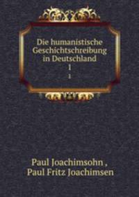 Die humanistische Geschichtschreibung in Deutschland. 1