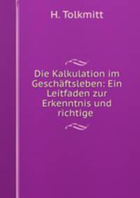 Die Kalkulation im Geschftsleben: Ein Leitfaden zur Erkenntnis und richtige .