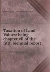 Taxation of Land Values: being chapter vii of the fifth biennial report
