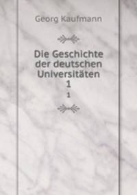 Die Geschichte der deutschen Universitten. 1