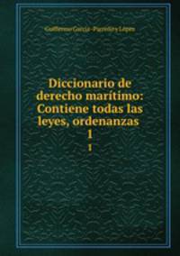 Diccionario de derecho martimo: Contiene todas las leyes, ordenanzas .. 1