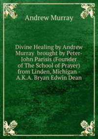 Divine Healing by Andrew Murray brought by Peter-John Parisis (Founder of The School of Prayer) from Linden, Michigan - A.K.A. Bryan Edwin Dean
