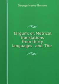Targum: or, Metrical translations from thirty languages . and, The .