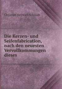 Die Kerzen- und Seifenfabrication, nach den neuesten Vervollkommungen dieses .