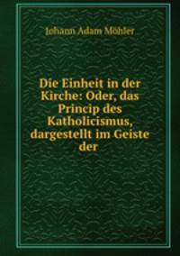 Die Einheit in der Kirche: Oder, das Princip des Katholicismus, dargestellt im Geiste der .