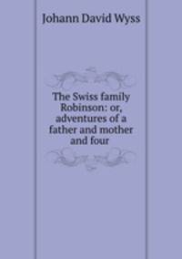 The Swiss family Robinson: or, adventures of a father and mother and four .