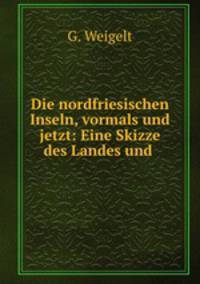 Die nordfriesischen Inseln, vormals und jetzt: Eine Skizze des Landes und .