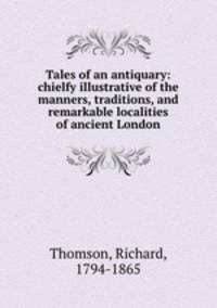 Tales of an antiquary: chielfy illustrative of the manners, traditions, and remarkable localities of ancient London
