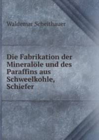 Die Fabrikation der Mineralle und des Paraffins aus Schweelkohle, Schiefer .
