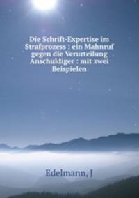 Die Schrift-Expertise im Strafprozess : ein Mahnruf gegen die Verurteilung Anschuldiger : mit zwei Beispielen