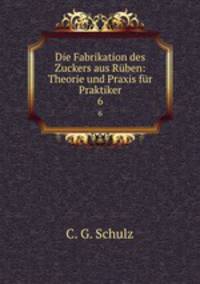Die Fabrikation des Zuckers aus Rben: Theorie und Praxis fr Praktiker. 6