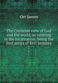 The Christian view of God and the world, as centring in the incarnation; being the first series of Kerr lectures. 1