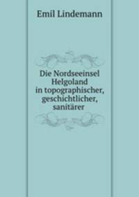 Die Nordseeinsel Helgoland in topographischer, geschichtlicher, sanitrer .