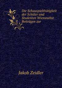 Die Schauspielthtigkeit der Schler und Studenten Wiensnebst Beitrgen zur .