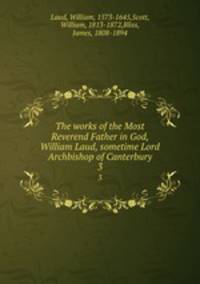 The works of the Most Reverend Father in God, William Laud, sometime Lord Archbishop of Canterbury. 3
