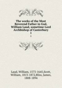 The works of the Most Reverend Father in God, William Laud, sometime Lord Archbishop of Canterbury. 1