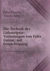 Die Technik der Lithotripsie: Vorlesungen von Felix Guyon; mit Ermchtigung .