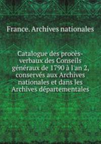 Catalogue des procs-verbaux des Conseils gnraux de 1790 l`an 2, conservs aux Archives nationales et dans les Archives dpartementales