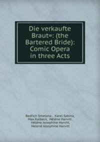 Die verkaufte Braut=: (the Bartered Bride): Comic Opera in three Acts
