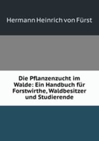 Die Pflanzenzucht im Walde: Ein Handbuch fr Forstwirthe, Waldbesitzer und Studierende