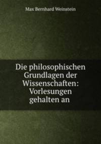 Die philosophischen Grundlagen der Wissenschaften: Vorlesungen gehalten an .